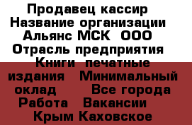 Продавец кассир › Название организации ­ Альянс-МСК, ООО › Отрасль предприятия ­ Книги, печатные издания › Минимальный оклад ­ 1 - Все города Работа » Вакансии   . Крым,Каховское